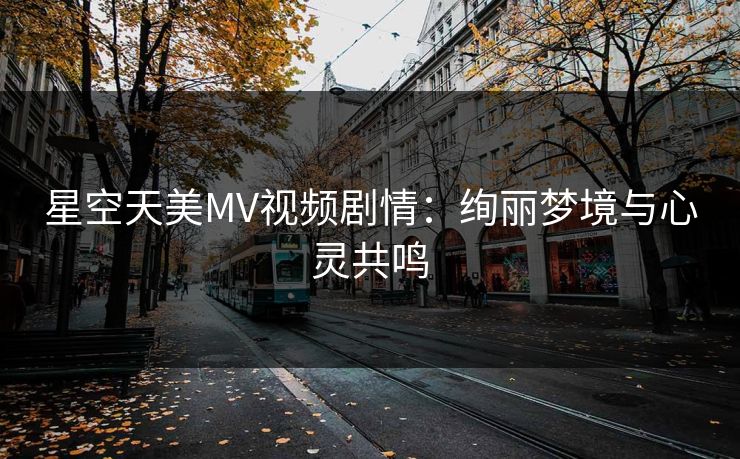 星空天美MV视频剧情：绚丽梦境与心灵共鸣