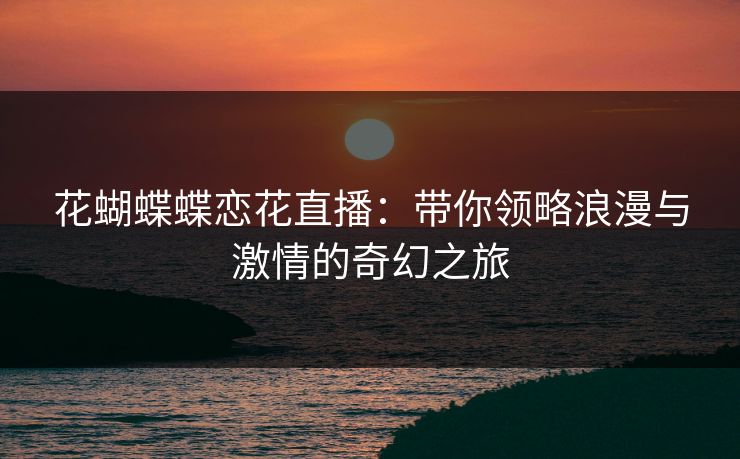 花蝴蝶蝶恋花直播：带你领略浪漫与激情的奇幻之旅