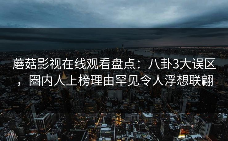 蘑菇影视在线观看盘点：八卦3大误区，圈内人上榜理由罕见令人浮想联翩
