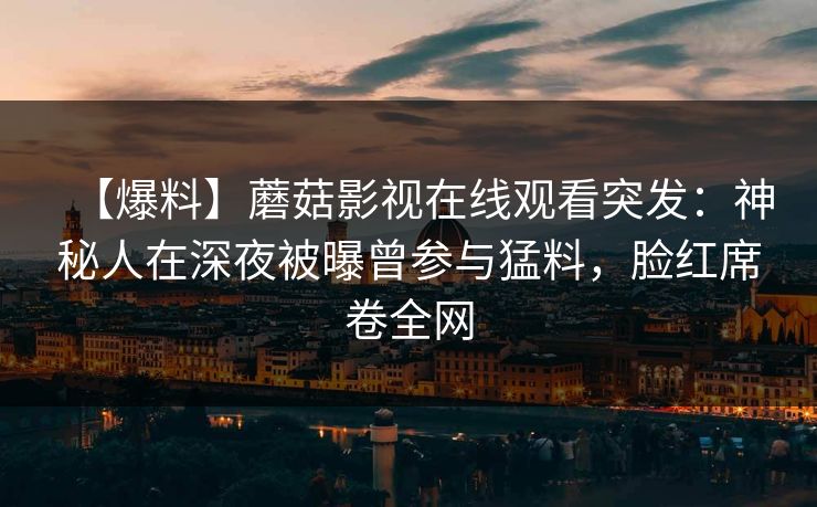 【爆料】蘑菇影视在线观看突发：神秘人在深夜被曝曾参与猛料，脸红席卷全网