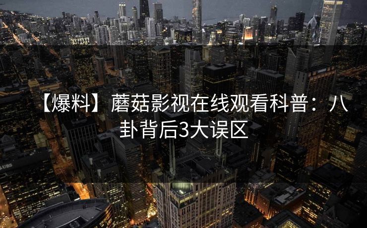 【爆料】蘑菇影视在线观看科普：八卦背后3大误区