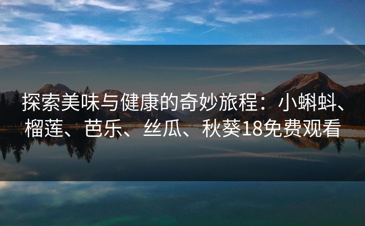 探索美味与健康的奇妙旅程：小蝌蚪、榴莲、芭乐、丝瓜、秋葵18免费观看