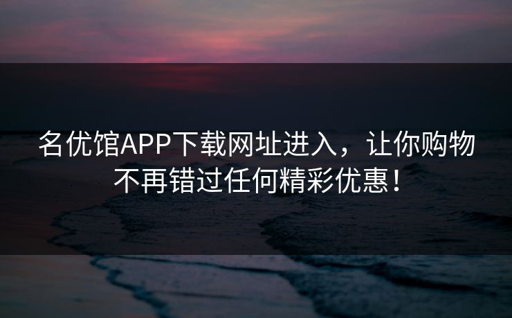 名优馆APP下载网址进入，让你购物不再错过任何精彩优惠！