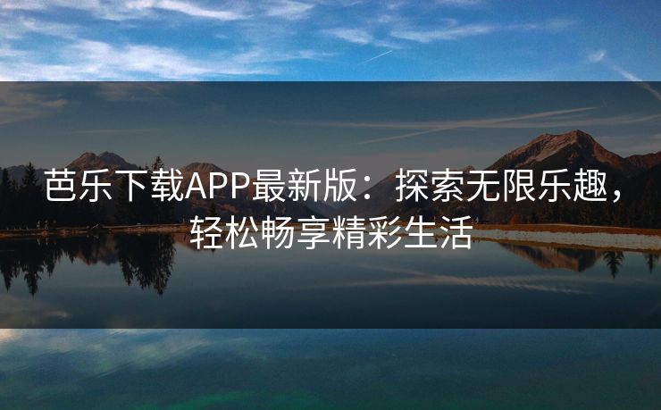 芭乐下载APP最新版：探索无限乐趣，轻松畅享精彩生活