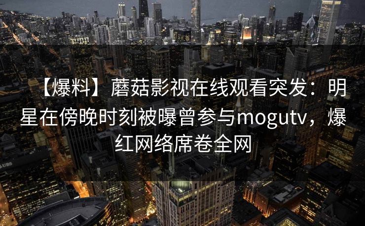 【爆料】蘑菇影视在线观看突发：明星在傍晚时刻被曝曾参与mogutv，爆红网络席卷全网