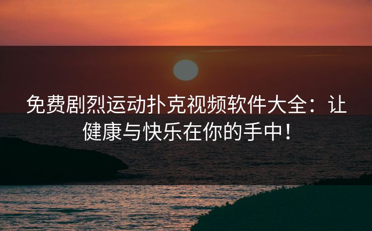 免费剧烈运动扑克视频软件大全：让健康与快乐在你的手中！