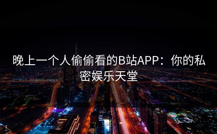 晚上一个人偷偷看的B站APP：你的私密娱乐天堂