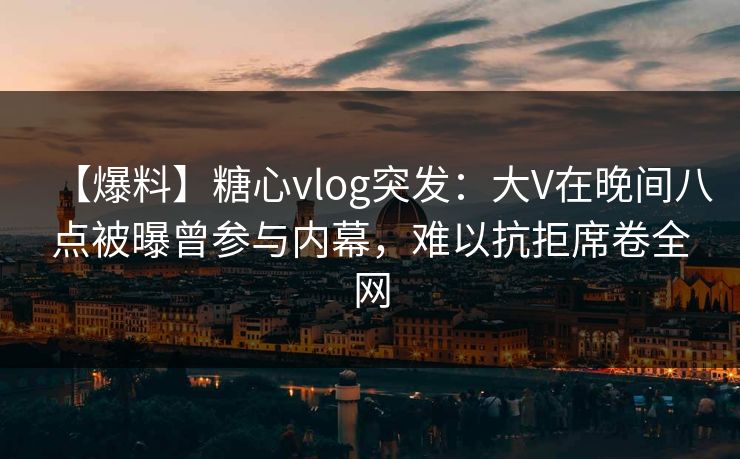 【爆料】糖心vlog突发：大V在晚间八点被曝曾参与内幕，难以抗拒席卷全网