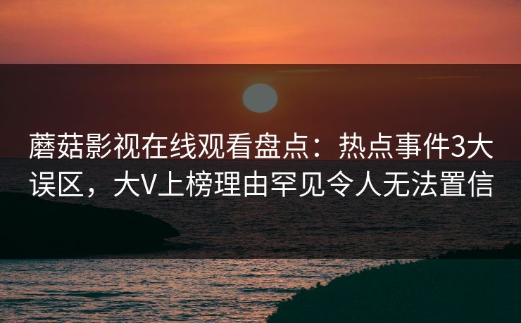 蘑菇影视在线观看盘点：热点事件3大误区，大V上榜理由罕见令人无法置信