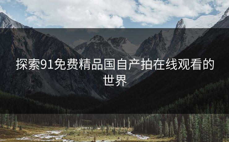 探索91免费精品国自产拍在线观看的世界