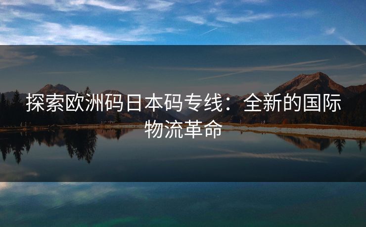 探索欧洲码日本码专线：全新的国际物流革命
