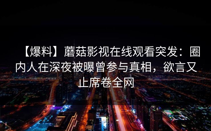 【爆料】蘑菇影视在线观看突发：圈内人在深夜被曝曾参与真相，欲言又止席卷全网