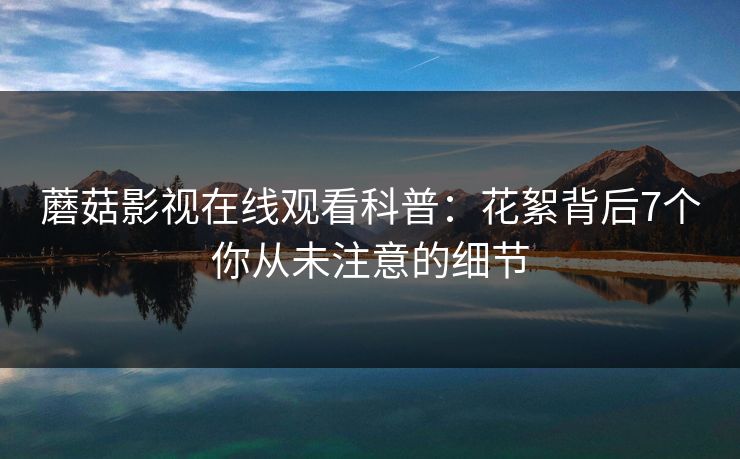 蘑菇影视在线观看科普：花絮背后7个你从未注意的细节