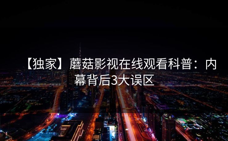 【独家】蘑菇影视在线观看科普：内幕背后3大误区