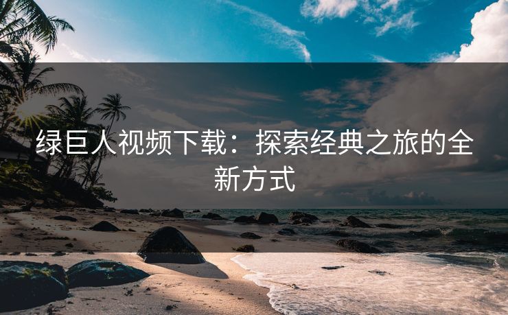 绿巨人视频下载：探索经典之旅的全新方式