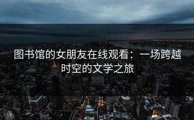 图书馆的女朋友在线观看：一场跨越时空的文学之旅