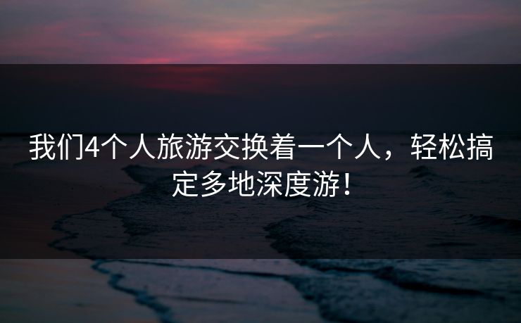 我们4个人旅游交换着一个人，轻松搞定多地深度游！