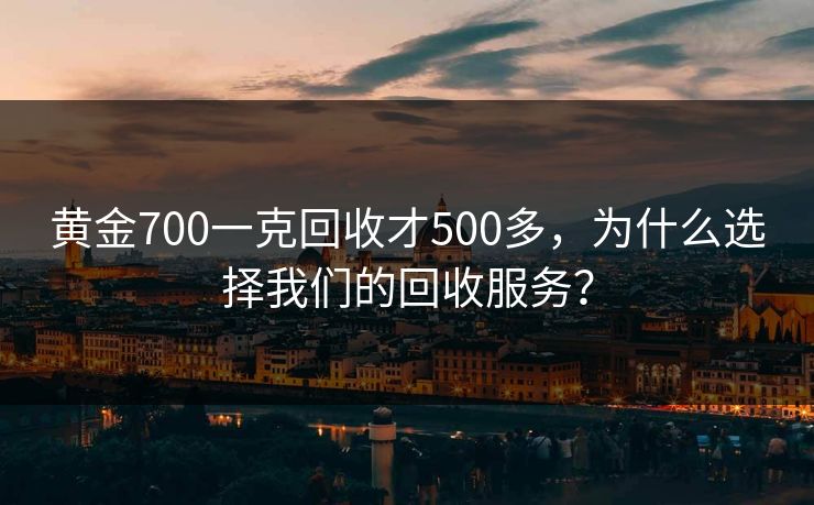 黄金700一克回收才500多,为什么选择我们的回收服务? 黄金700一克回收才500多,为什么选择我们的回收服务?