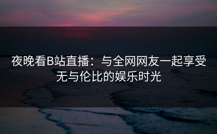 夜晚看B站直播：与全网网友一起享受无与伦比的娱乐时光