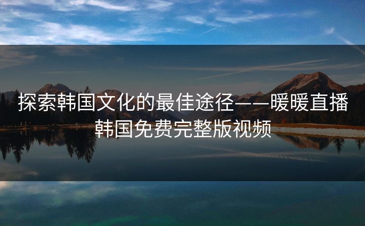 探索韩国文化的最佳途径——暖暖直播韩国免费完整版视频