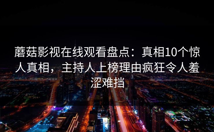 蘑菇影视在线观看盘点：真相10个惊人真相，主持人上榜理由疯狂令人羞涩难挡