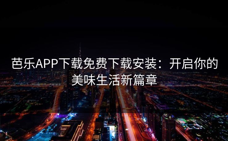 芭乐APP下载免费下载安装：开启你的美味生活新篇章