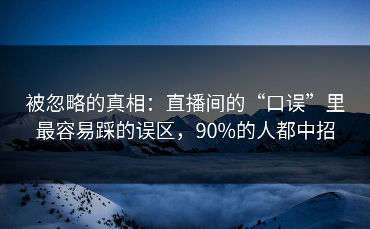 被忽略的真相：直播间的“口误”里最容易踩的误区，90%的人都中招