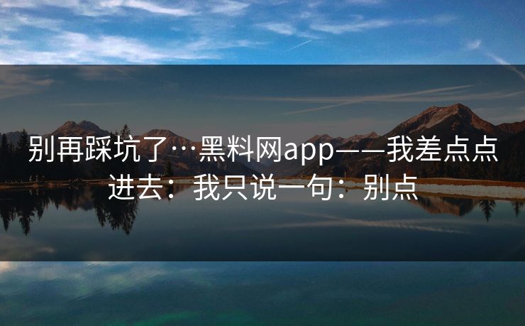 别再踩坑了…黑料网app——我差点点进去：我只说一句：别点