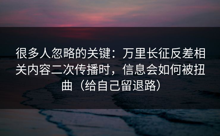 很多人忽略的关键：万里长征反差相关内容二次传播时，信息会如何被扭曲（给自己留退路）
