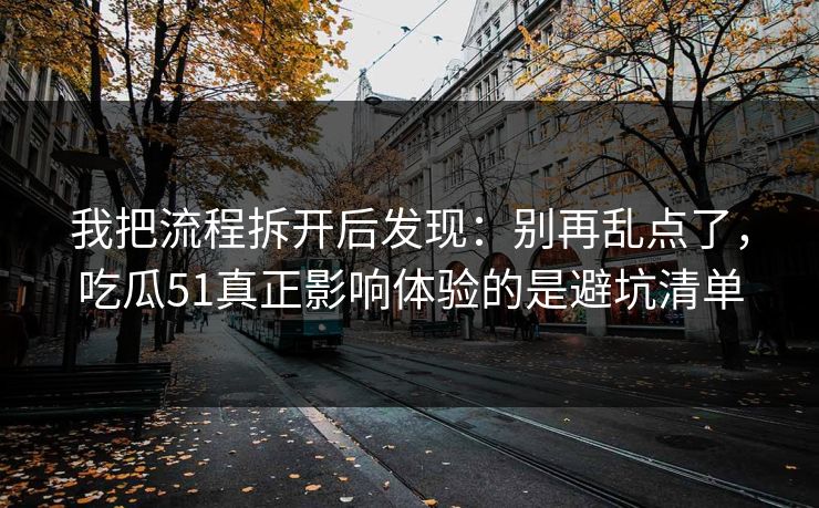我把流程拆开后发现:别再乱点了,吃瓜51真正影响体验的是避坑清单 我把流程拆开后发现:别再乱点了,吃瓜51真正影响体验的是避坑清单