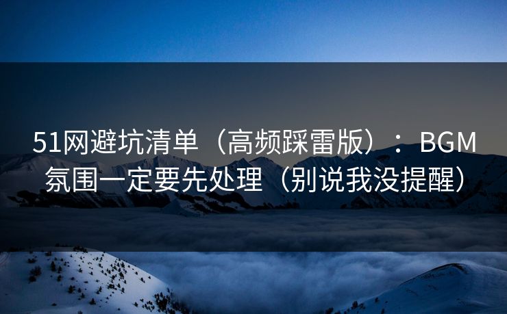 51网避坑清单（高频踩雷版）：BGM氛围一定要先处理（别说我没提醒）