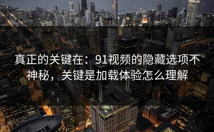 真正的关键在：91视频的隐藏选项不神秘，关键是加载体验怎么理解