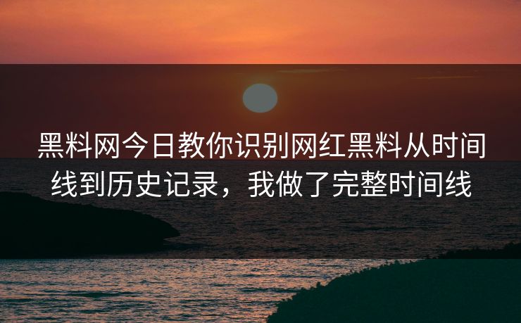 黑料网今日教你识别网红黑料从时间线到历史记录，我做了完整时间线