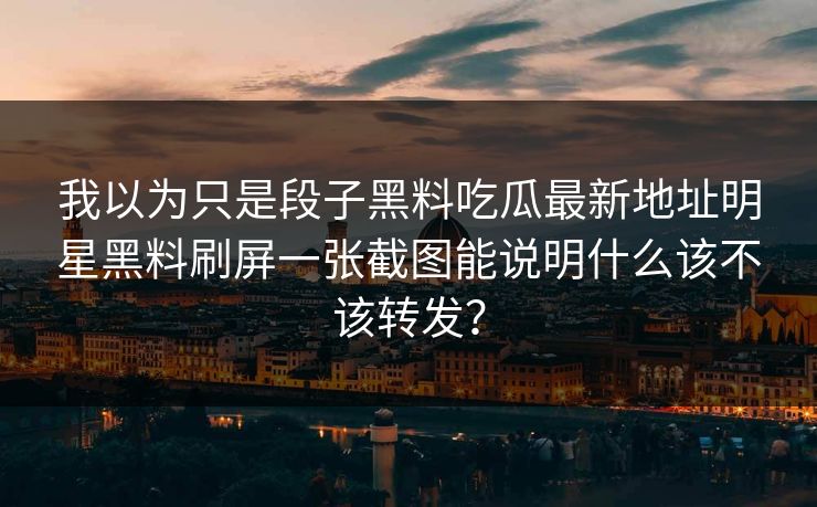 我以为只是段子黑料吃瓜最新地址明星黑料刷屏一张截图能说明什么该不该转发？