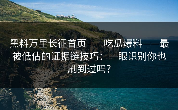 黑料万里长征首页——吃瓜爆料——最被低估的证据链技巧:一眼识别你也刷到过吗? 黑料万里长征首页——吃瓜爆料——最被低估的证据链技巧:一眼识别你也刷到过吗?