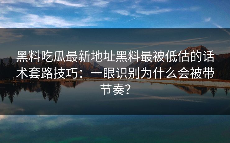 黑料吃瓜最新地址黑料最被低估的话术套路技巧:一眼识别为什么会被带节奏? 黑料吃瓜最新地址黑料最被低估的话术套路技巧:一眼识别为什么会被带节奏?