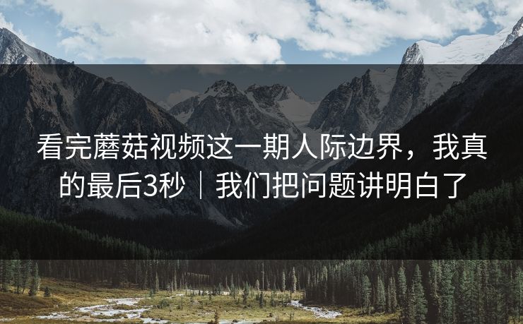 看完蘑菇视频这一期人际边界，我真的最后3秒｜我们把问题讲明白了
