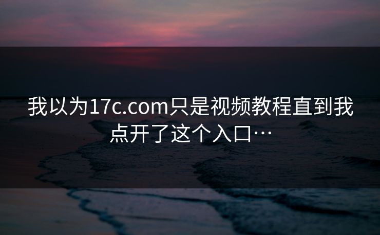我以为17c.com只是视频教程直到我点开了这个入口…