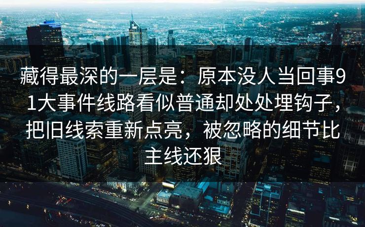 藏得最深的一层是:原本没人当回事91大事件线路看似普通却处处埋钩子,把旧线索重新点亮,被忽略的细节比主线还狠 藏得最深的一层是:原本没人当回事91大事件线路看似普通却处处埋钩子,把旧线索重新点亮,被忽略的细节比主线还狠