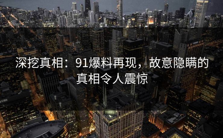 深挖真相:91爆料再现,故意隐瞒的真相令人震惊 深挖真相:91爆料再现,故意隐瞒的真相令人震惊
